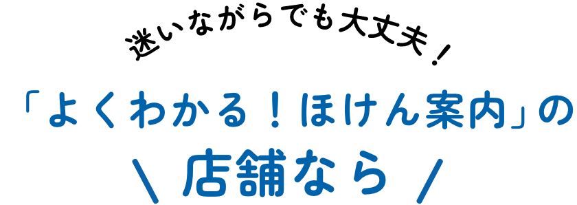 迷いながらでも大丈夫！「よくわかる！ほけん案内」の店舗なら