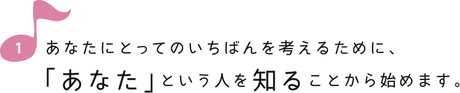 あなたにとってのいちばんを考えるために、「あなた」という人を知ることから始めます。